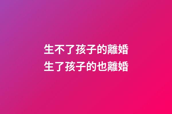 生不了孩子的離婚生了孩子的也離婚