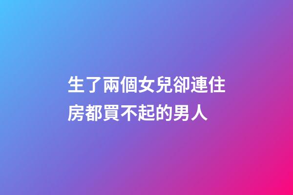 生了兩個女兒卻連住房都買不起的男人
