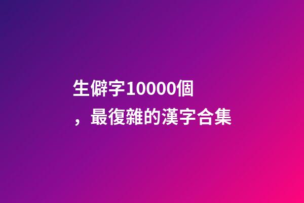 生僻字10000個，最復雜的漢字合集