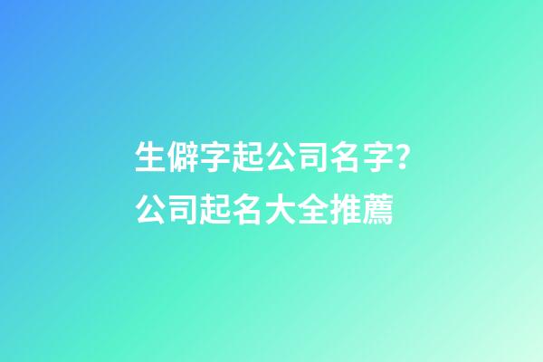 生僻字起公司名字？公司起名大全推薦-第1張-公司起名-玄機派