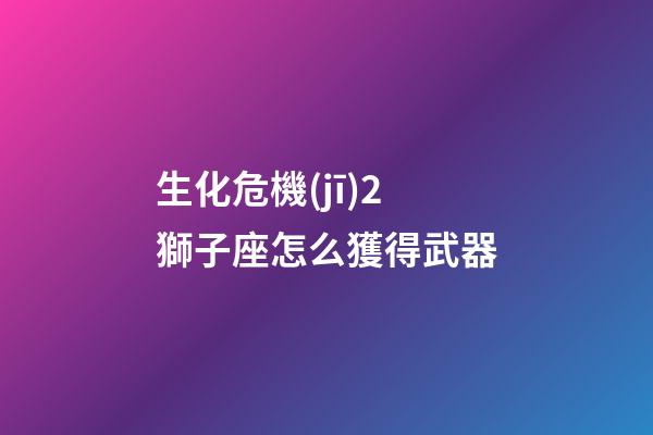 生化危機(jī)2獅子座怎么獲得武器-第1張-星座運(yùn)勢-玄機(jī)派