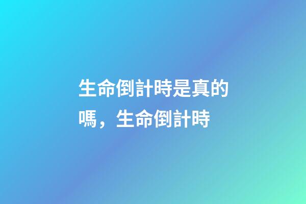 生命倒計時是真的嗎，生命倒計時-第1張-觀點-玄機派