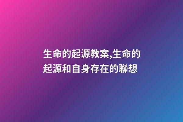 生命的起源教案,生命的起源和自身存在的聯想(六)-第1張-觀點-玄機派