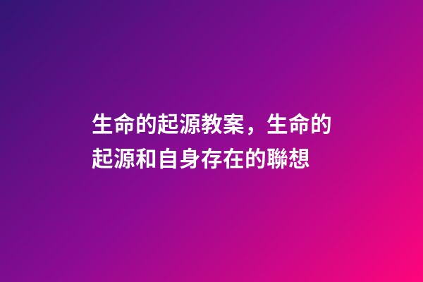 生命的起源教案，生命的起源和自身存在的聯想(六)-第1張-觀點-玄機派