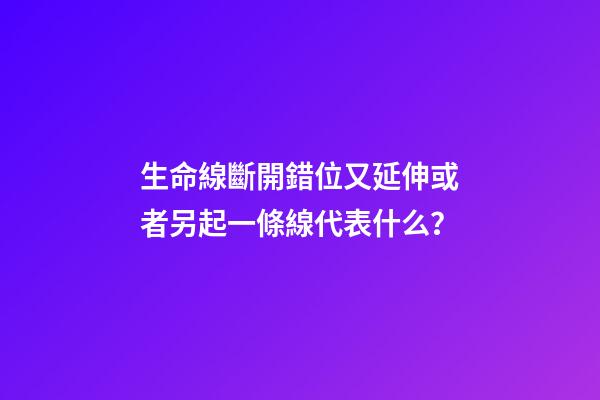 生命線斷開錯位又延伸或者另起一條線代表什么？