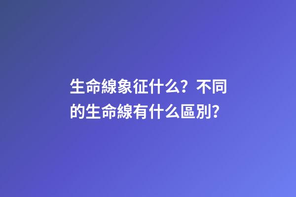 生命線象征什么？不同的生命線有什么區別？