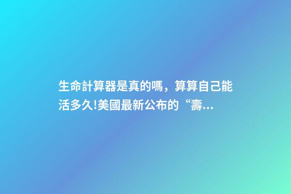 生命計算器是真的嗎，算算自己能活多久!美國最新公布的“壽命計算器”-第1張-觀點-玄機派