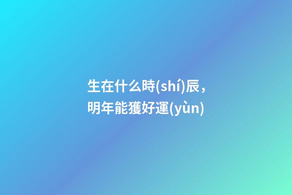 生在什么時(shí)辰，明年能獲好運(yùn)