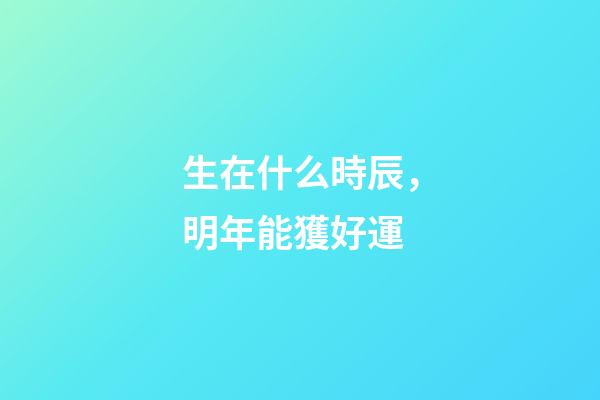 生在什么時辰，明年能獲好運