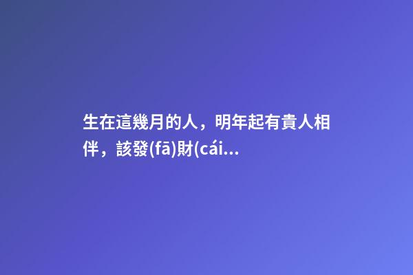 生在這幾月的人，明年起有貴人相伴，該發(fā)財(cái)了！