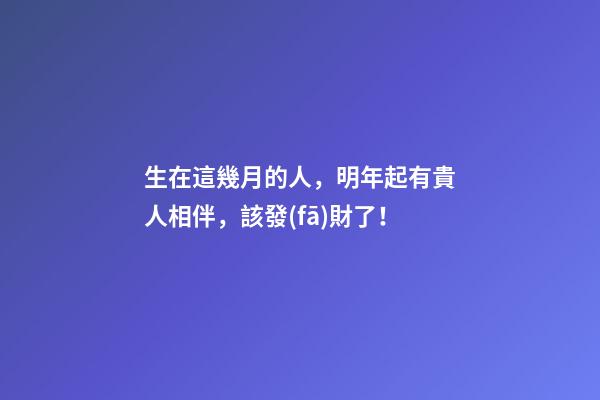 生在這幾月的人，明年起有貴人相伴，該發(fā)財了！