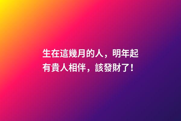 生在這幾月的人，明年起有貴人相伴，該發財了！