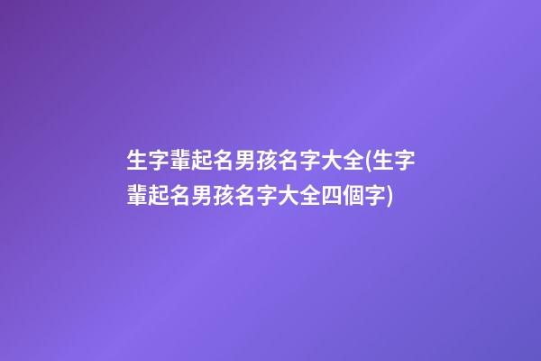 生字輩起名男孩名字大全(生字輩起名男孩名字大全四個字)