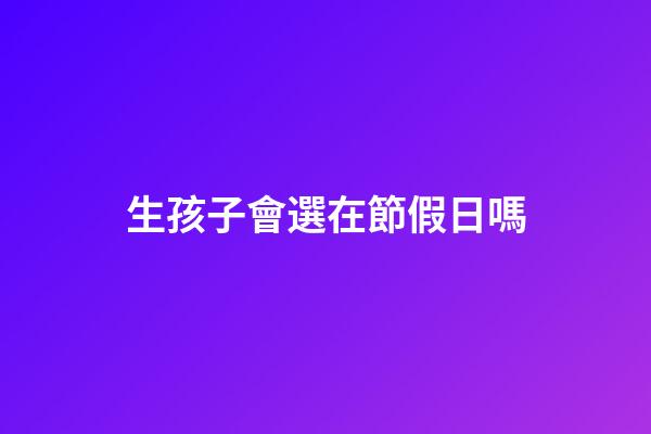 生孩子會選在節假日嗎