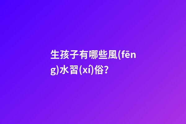 生孩子有哪些風(fēng)水習(xí)俗？