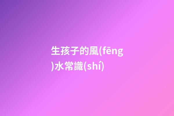 生孩子的風(fēng)水常識(shí)