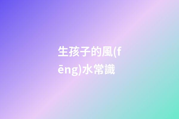 生孩子的風(fēng)水常識