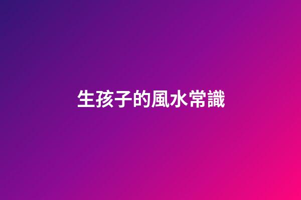生孩子的風水常識