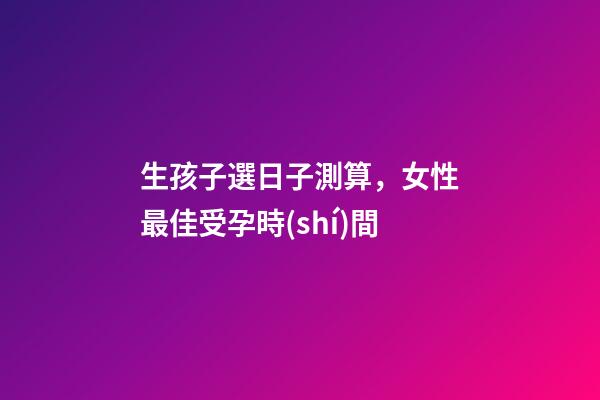 生孩子選日子測算，女性最佳受孕時(shí)間-第1張-觀點(diǎn)-玄機(jī)派