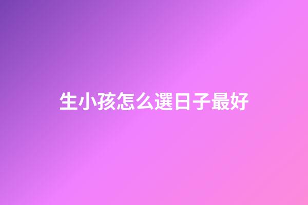 生小孩怎么選日子最好