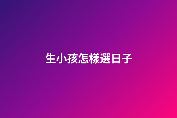 生小孩怎樣選日子
