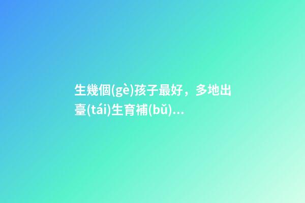 生幾個(gè)孩子最好，多地出臺(tái)生育補(bǔ)貼政策-第1張-觀點(diǎn)-玄機(jī)派