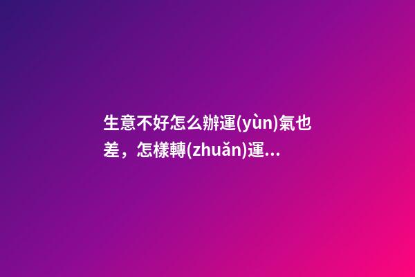 生意不好怎么辦運(yùn)氣也差，怎樣轉(zhuǎn)運(yùn)是最好辦法