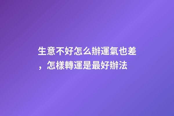 生意不好怎么辦運氣也差，怎樣轉運是最好辦法