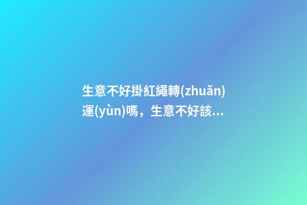 生意不好掛紅繩轉(zhuǎn)運(yùn)嗎，生意不好該怎么辦
