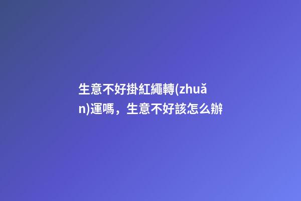 生意不好掛紅繩轉(zhuǎn)運嗎，生意不好該怎么辦