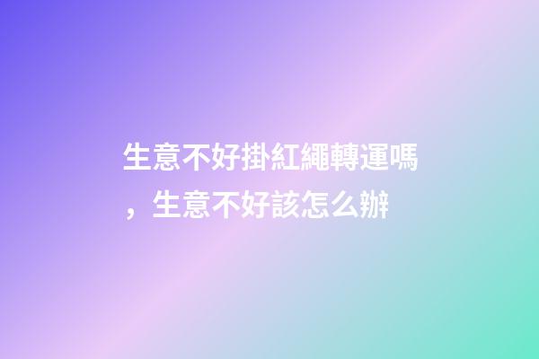 生意不好掛紅繩轉運嗎，生意不好該怎么辦