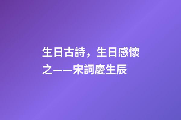 生日古詩，生日感懷之——宋詞慶生辰-第1張-觀點-玄機派