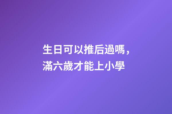 生日可以推后過嗎，滿六歲才能上小學-第1張-觀點-玄機派