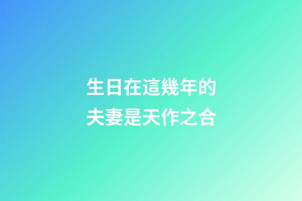 生日在這幾年的夫妻是天作之合