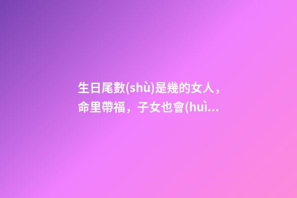 生日尾數(shù)是幾的女人，命里帶福，子女也會(huì)飛黃騰達(dá)