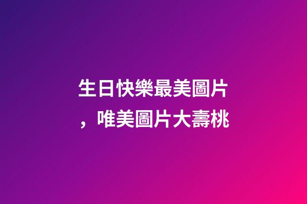 生日快樂最美圖片，唯美圖片大壽桃-第1張-觀點-玄機派