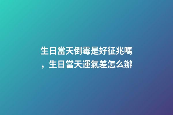 生日當天倒霉是好征兆嗎，生日當天運氣差怎么辦