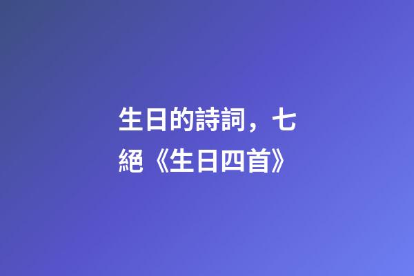 生日的詩詞，七絕《生日四首》-第1張-觀點-玄機派