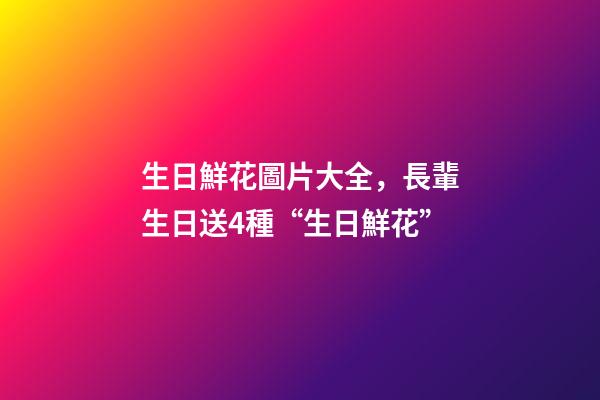 生日鮮花圖片大全，長輩生日送4種“生日鮮花”-第1張-觀點-玄機派