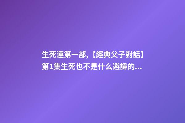生死連第一部,【經典父子對話】第1集生死也不是什么避諱的話題吧~-第1張-觀點-玄機派