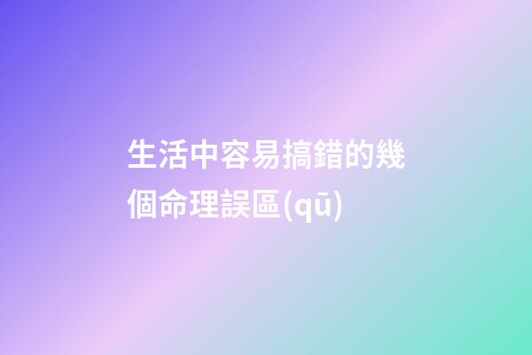 生活中容易搞錯的幾個命理誤區(qū)