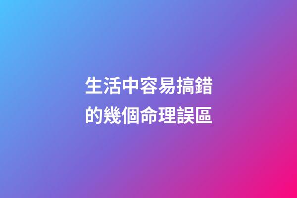 生活中容易搞錯的幾個命理誤區