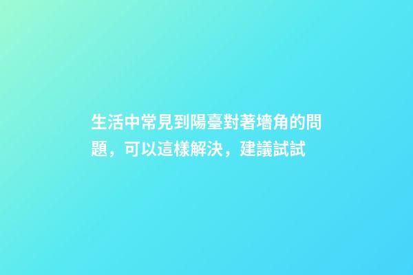 生活中常見到陽臺對著墻角的問題，可以這樣解決，建議試試