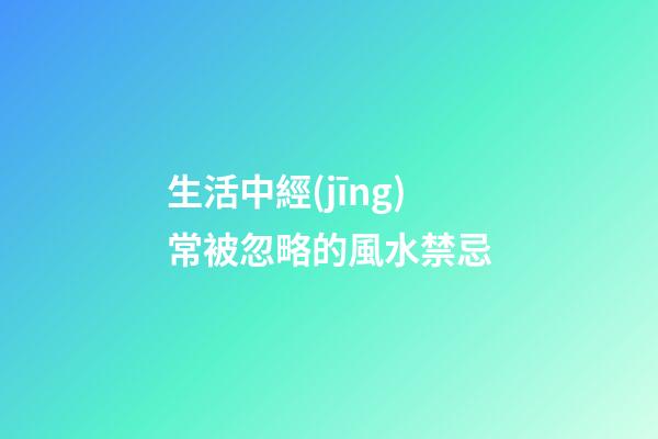 生活中經(jīng)常被忽略的風水禁忌