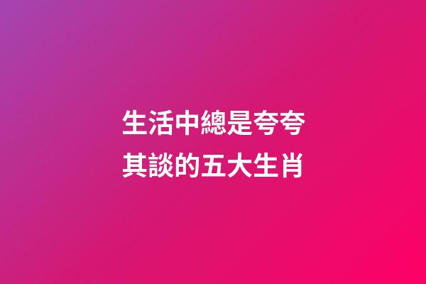 生活中總是夸夸其談的五大生肖