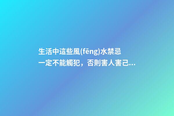 生活中這些風(fēng)水禁忌一定不能觸犯，否則害人害己，破財(cái)闖大禍！