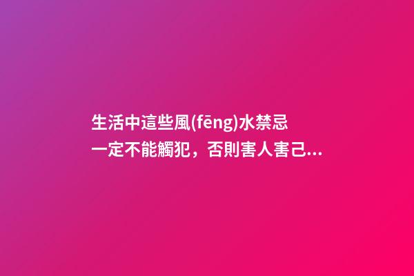 生活中這些風(fēng)水禁忌一定不能觸犯，否則害人害己，破財闖大禍！