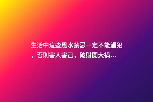 生活中這些風水禁忌一定不能觸犯，否則害人害己，破財闖大禍！