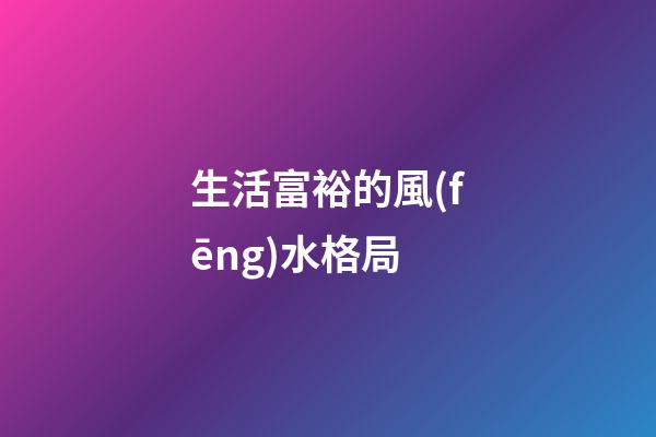 生活富裕的風(fēng)水格局