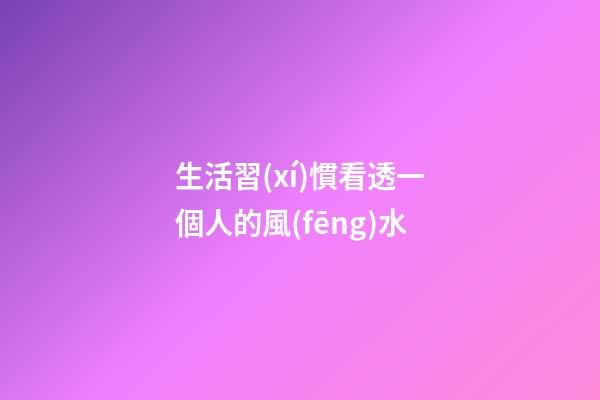 生活習(xí)慣看透一個人的風(fēng)水